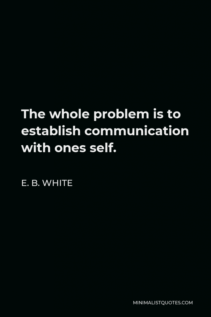 E. B. White Quote - The whole problem is to establish communication with ones self.