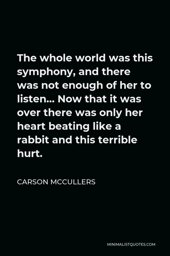 Carson McCullers Quote - The whole world was this symphony, and there was not enough of her to listen… Now that it was over there was only her heart beating like a rabbit and this terrible hurt.