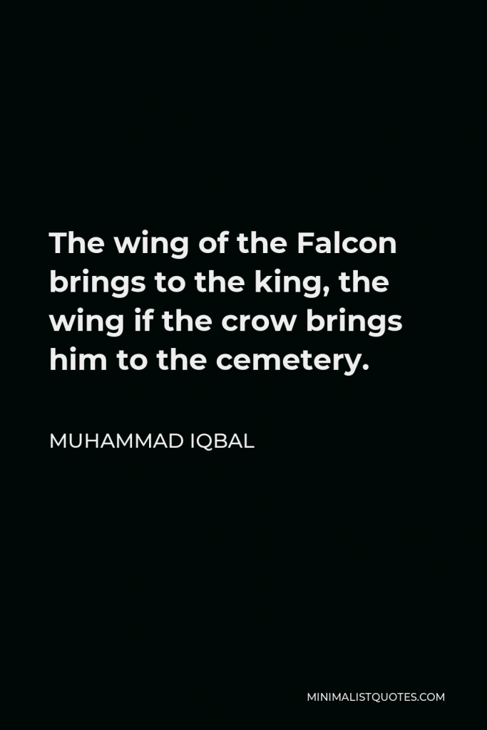 Muhammad Iqbal Quote - The wing of the Falcon brings to the king, the wing if the crow brings him to the cemetery.