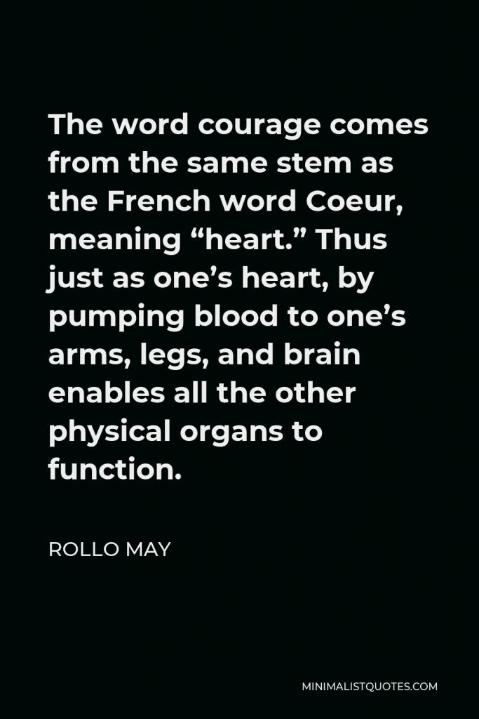 Rollo May Quote - The word courage comes from the same stem as the French word Coeur, meaning “heart.” Thus just as one’s heart, by pumping blood to one’s arms, legs, and brain enables all the other physical organs to function.