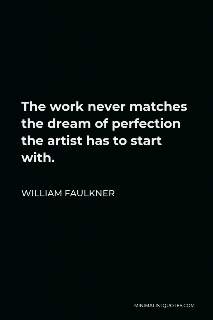 William Faulkner Quote - The work never matches the dream of perfection the artist has to start with.