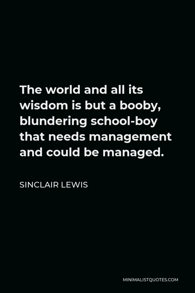 Sinclair Lewis Quote - The world and all its wisdom is but a booby, blundering school-boy that needs management and could be managed.