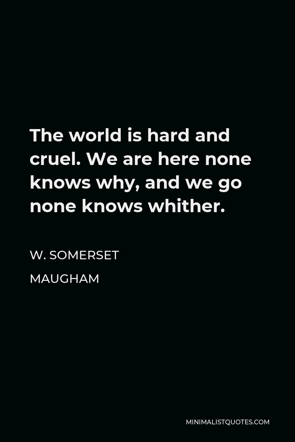 W. Somerset Maugham Quote - The world is hard and cruel. We are here none knows why, and we go none knows whither.