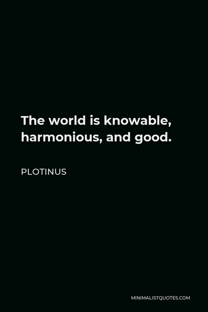 Plotinus Quote - The world is knowable, harmonious, and good.