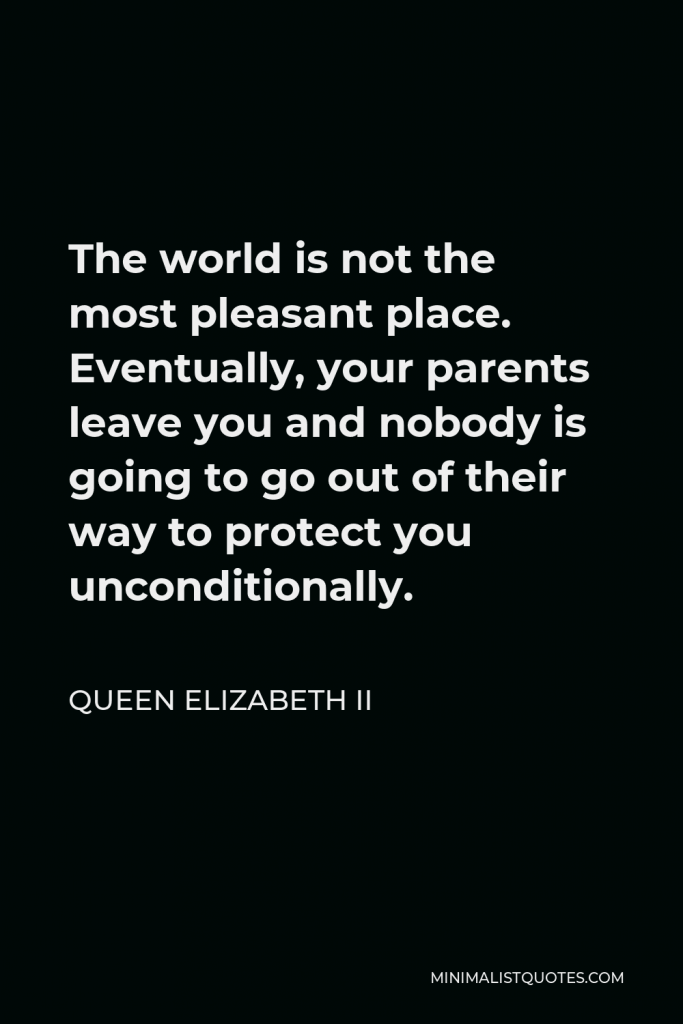 Queen Elizabeth II Quote - The world is not the most pleasant place. Eventually, your parents leave you and nobody is going to go out of their way to protect you unconditionally.
