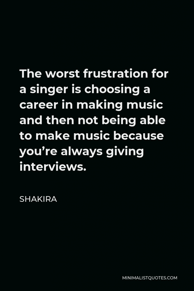 Shakira Quote - The worst frustration for a singer is choosing a career in making music and then not being able to make music because you’re always giving interviews.