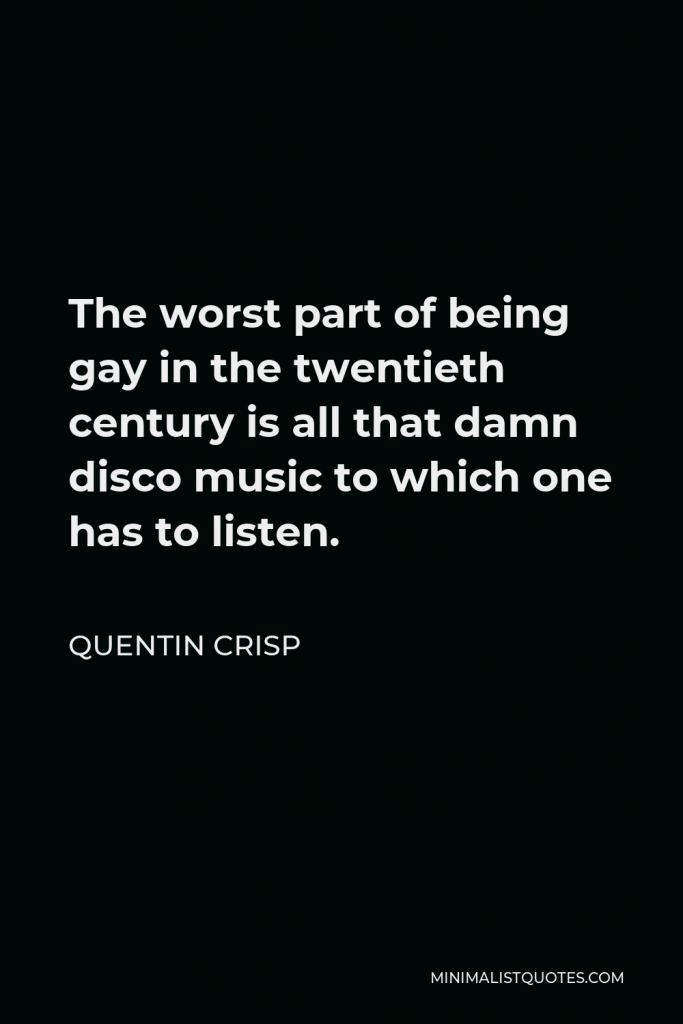 Quentin Crisp Quote - The worst part of being gay in the twentieth century is all that damn disco music to which one has to listen.