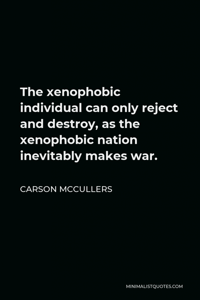 Carson McCullers Quote - The xenophobic individual can only reject and destroy, as the xenophobic nation inevitably makes war.