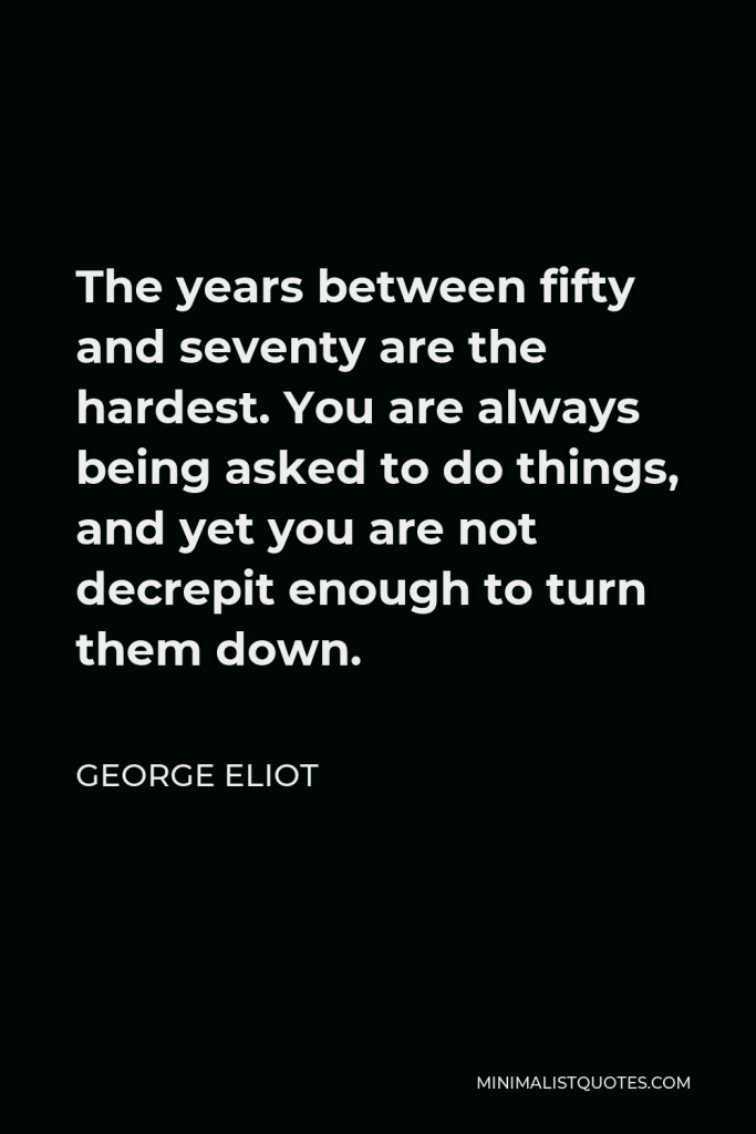 George Eliot Quote - The years between fifty and seventy are the hardest. You are always being asked to do things, and yet you are not decrepit enough to turn them down.