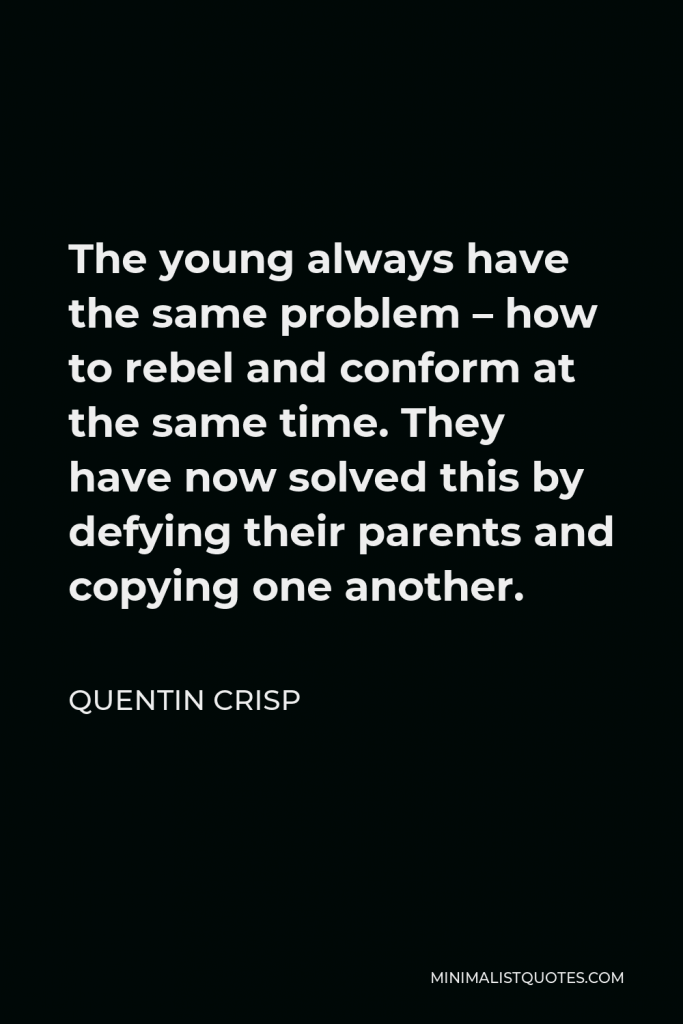 Quentin Crisp Quote - The young always have the same problem – how to rebel and conform at the same time. They have now solved this by defying their parents and copying one another.