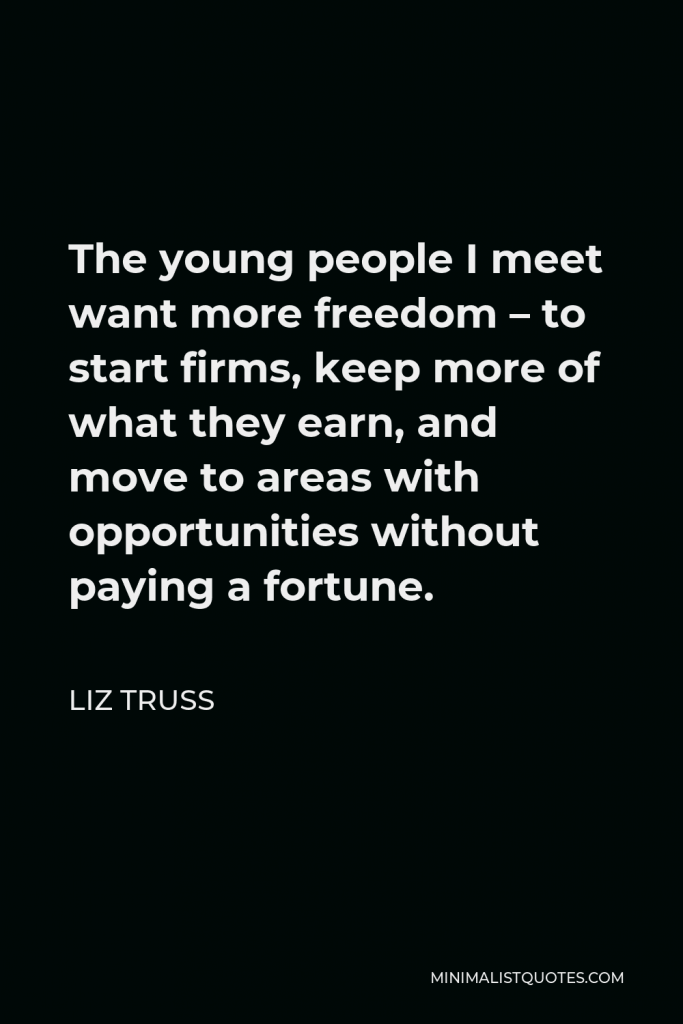 Liz Truss Quote - The young people I meet want more freedom – to start firms, keep more of what they earn, and move to areas with opportunities without paying a fortune.