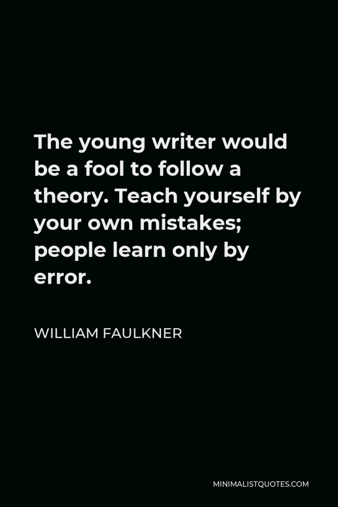 William Faulkner Quote - The young writer would be a fool to follow a theory. Teach yourself by your own mistakes; people learn only by error.