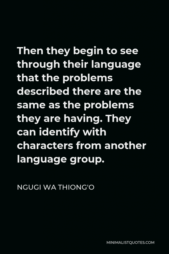 Ngugi wa Thiong'o Quote - Then they begin to see through their language that the problems described there are the same as the problems they are having. They can identify with characters from another language group.
