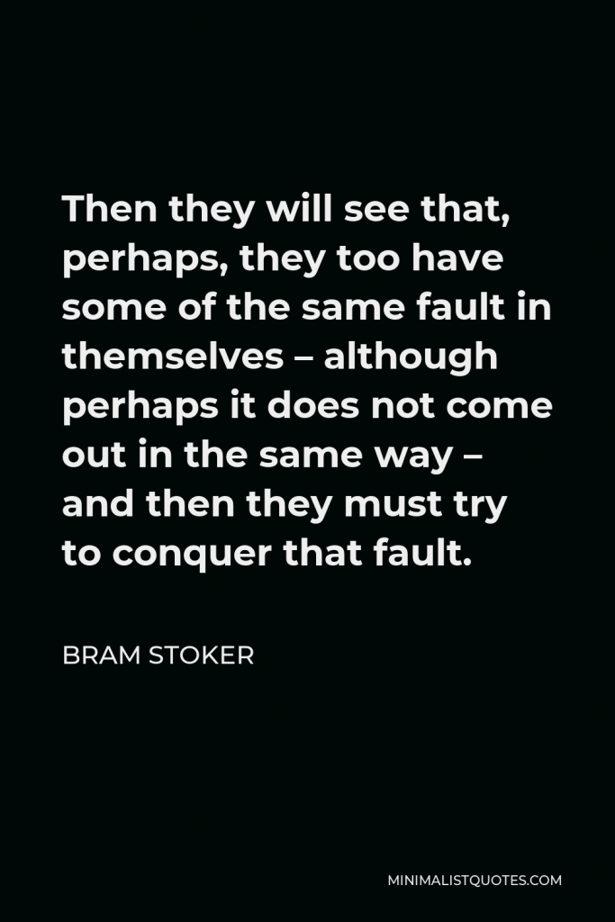 Bram Stoker Quote - Then they will see that, perhaps, they too have some of the same fault in themselves – although perhaps it does not come out in the same way – and then they must try to conquer that fault.