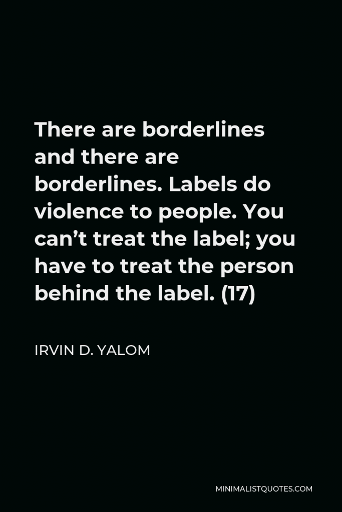 Irvin D. Yalom Quote - There are borderlines and there are borderlines. Labels do violence to people. You can’t treat the label; you have to treat the person behind the label. (17)