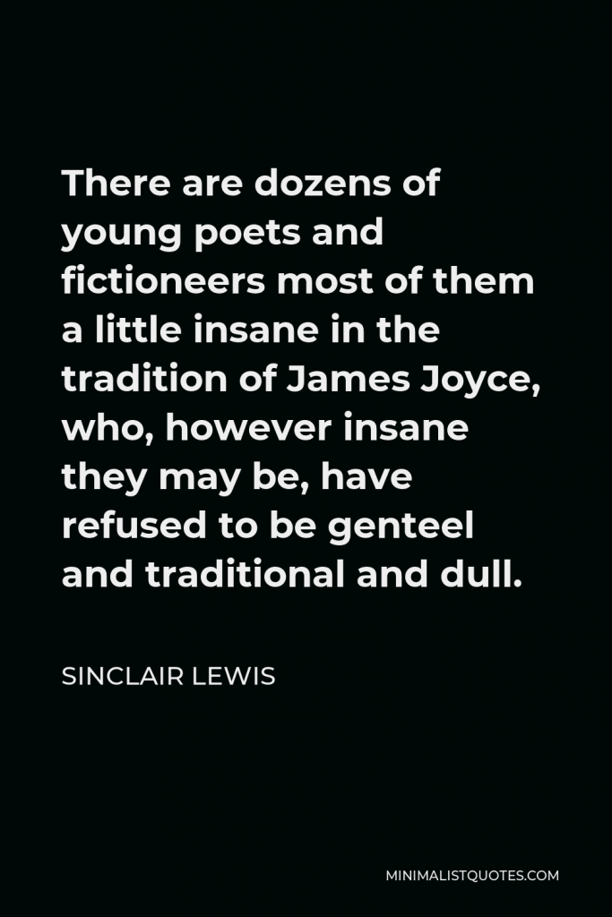 Sinclair Lewis Quote - There are dozens of young poets and fictioneers most of them a little insane in the tradition of James Joyce, who, however insane they may be, have refused to be genteel and traditional and dull.