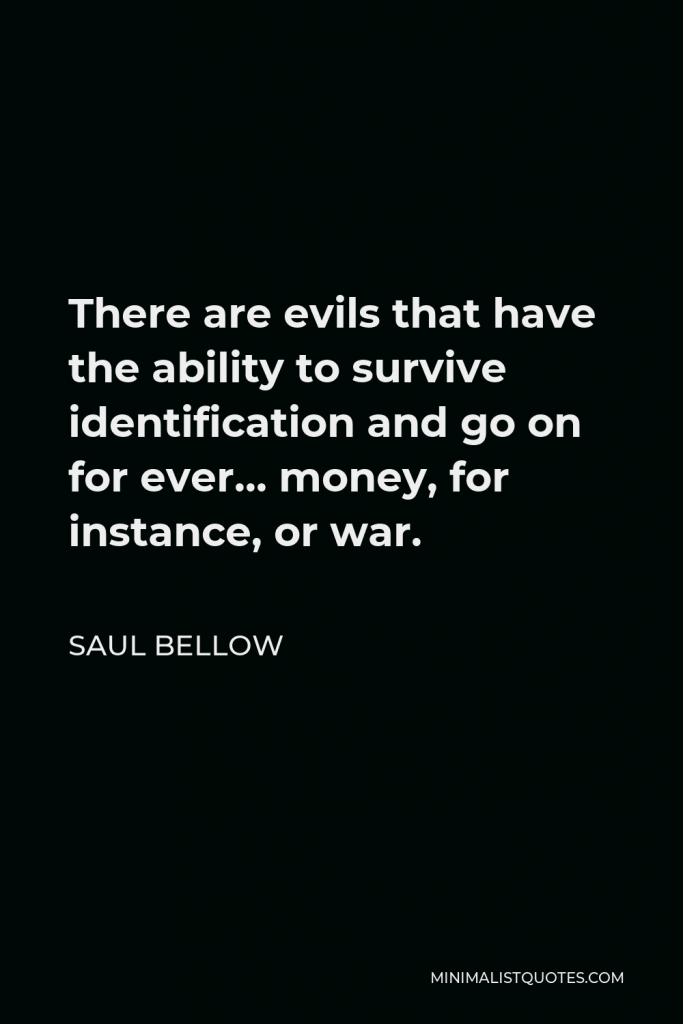Saul Bellow Quote - There are evils that have the ability to survive identification and go on for ever… money, for instance, or war.