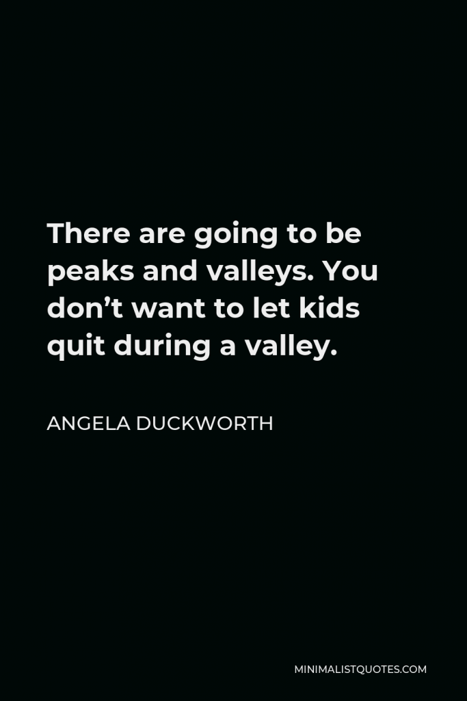 Angela Duckworth Quote - There are going to be peaks and valleys. You don’t want to let kids quit during a valley.