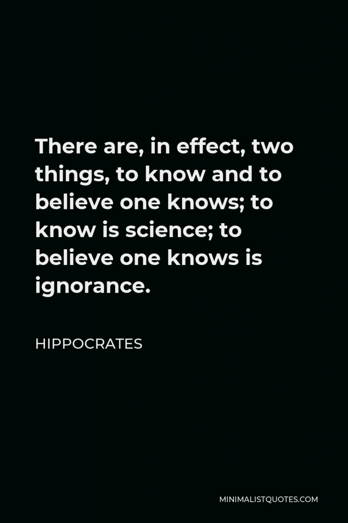 Hippocrates Quote - There are, in effect, two things, to know and to believe one knows; to know is science; to believe one knows is ignorance.