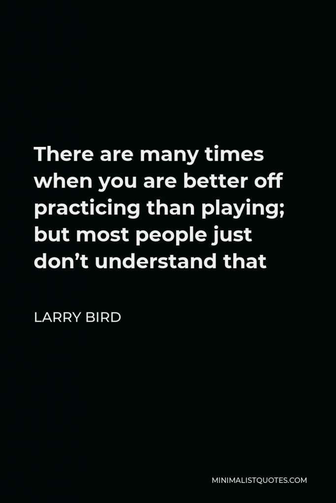 Larry Bird Quote - There are many times when you are better off practicing than playing; but most people just don’t understand that