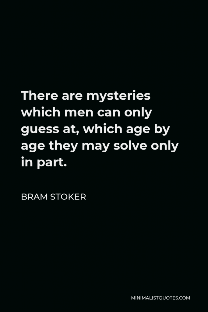 Bram Stoker Quote - There are mysteries which men can only guess at, which age by age they may solve only in part.