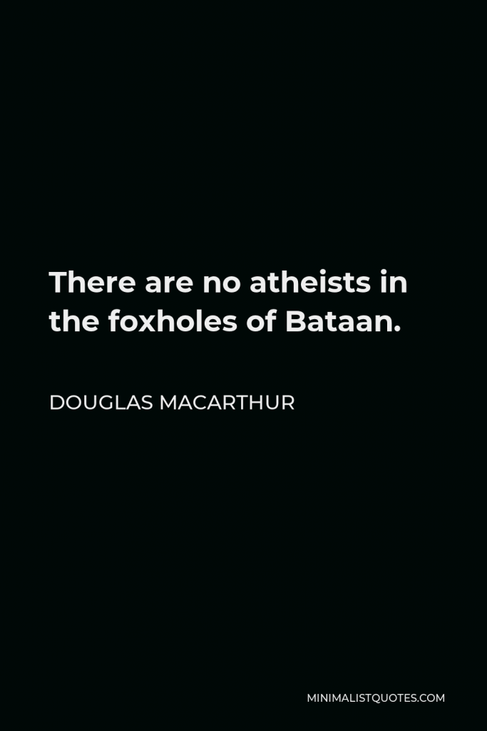 Douglas MacArthur Quote - There are no atheists in the foxholes of Bataan.