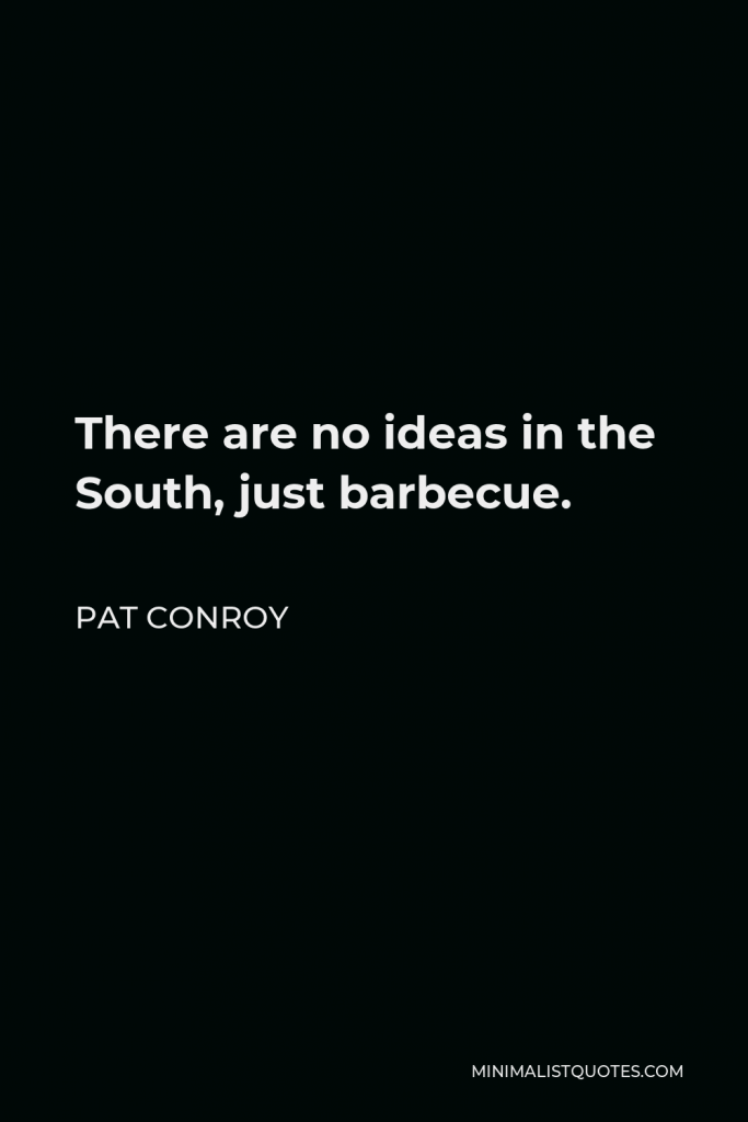 Pat Conroy Quote - There are no ideas in the South, just barbecue.