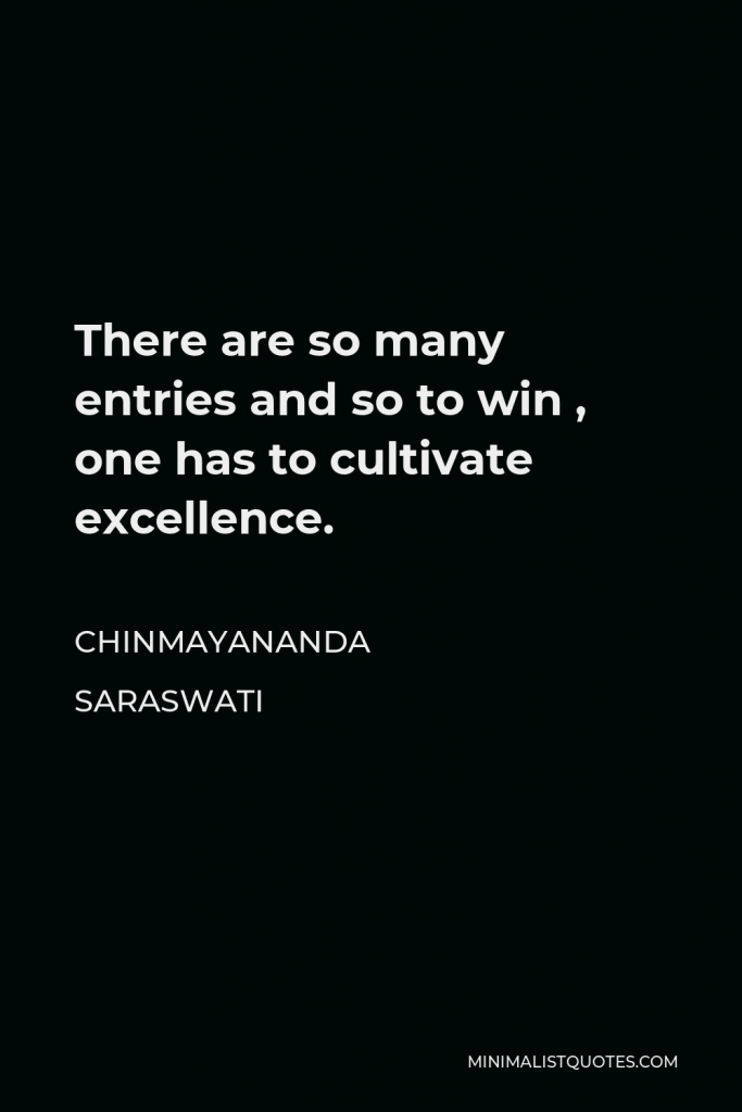Chinmayananda Saraswati Quote - There are so many entries and so to win , one has to cultivate excellence.