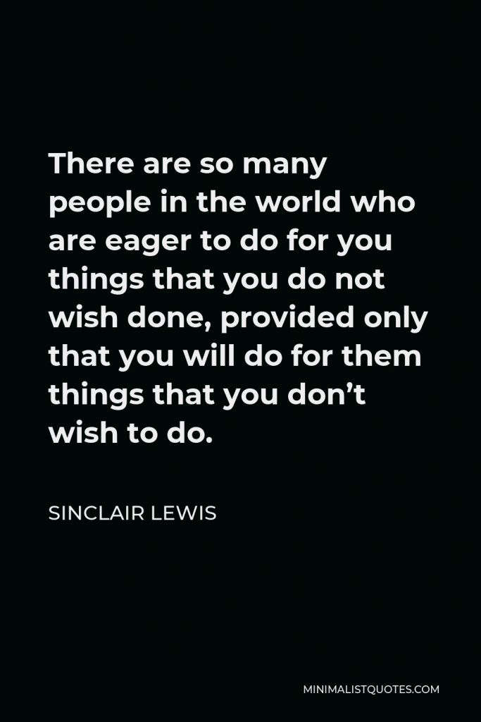 Sinclair Lewis Quote - There are so many people in the world who are eager to do for you things that you do not wish done, provided only that you will do for them things that you don’t wish to do.