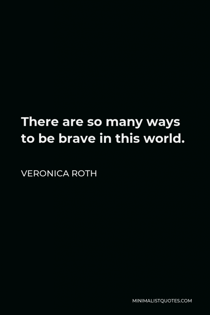 Veronica Roth Quote - There are so many ways to be brave in this world.