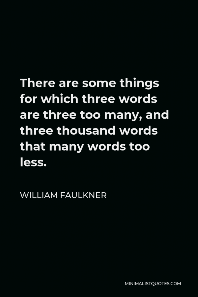 William Faulkner Quote - There are some things for which three words are three too many, and three thousand words that many words too less.