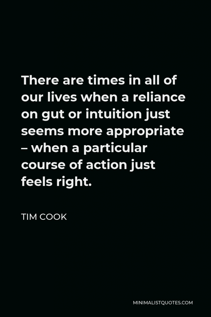 Tim Cook Quote - There are times in all of our lives when a reliance on gut or intuition just seems more appropriate – when a particular course of action just feels right.