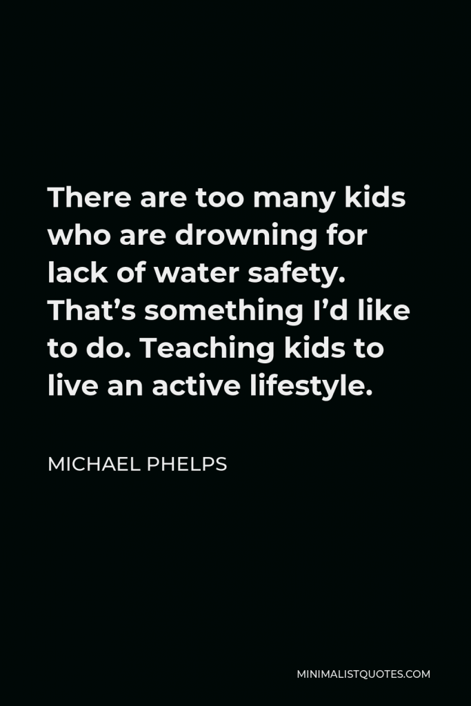 Michael Phelps Quote - There are too many kids who are drowning for lack of water safety. That’s something I’d like to do. Teaching kids to live an active lifestyle.
