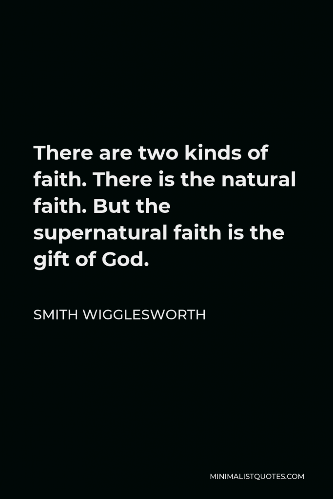 Smith Wigglesworth Quote - There are two kinds of faith. There is the natural faith. But the supernatural faith is the gift of God.