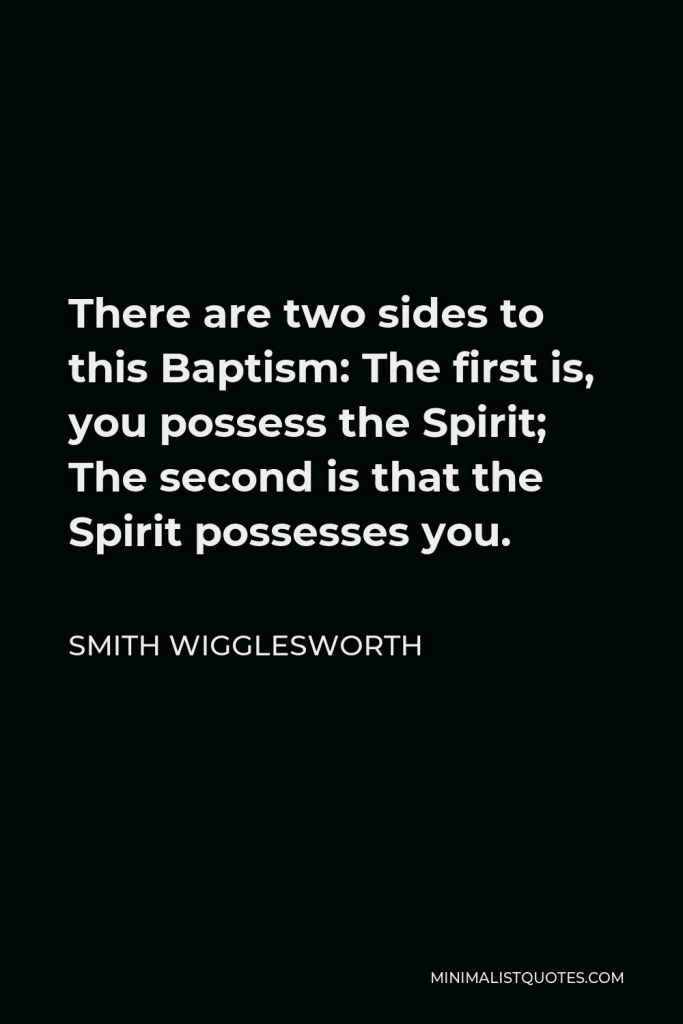 Smith Wigglesworth Quote - There are two sides to this Baptism: The first is, you possess the Spirit; The second is that the Spirit possesses you.