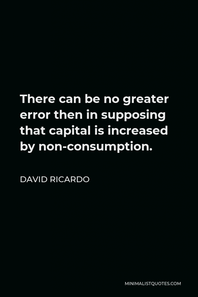 David Ricardo Quote - There can be no greater error then in supposing that capital is increased by non-consumption.