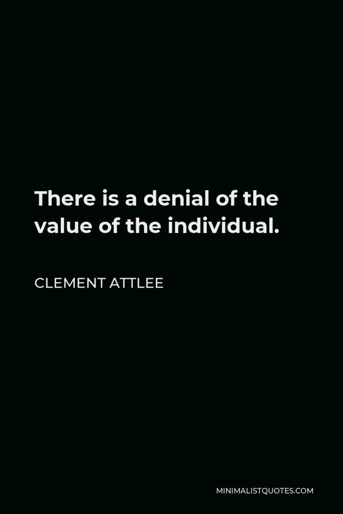 Clement Attlee Quote - There is a denial of the value of the individual.