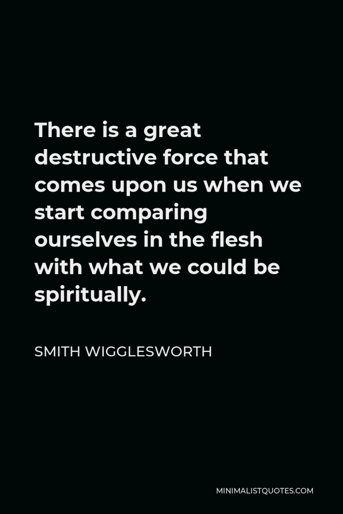 Smith Wigglesworth Quote - There is a great destructive force that comes upon us when we start comparing ourselves in the flesh with what we could be spiritually.
