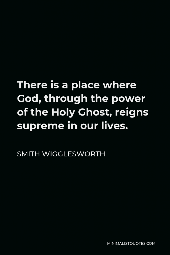 Smith Wigglesworth Quote - There is a place where God, through the power of the Holy Ghost, reigns supreme in our lives.
