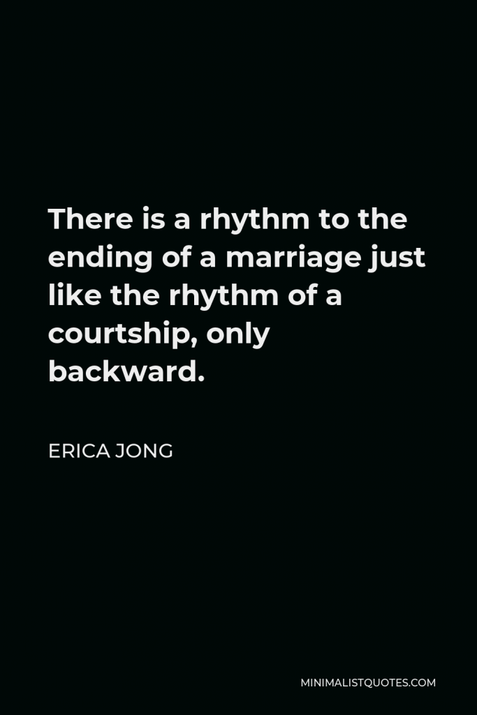 Erica Jong Quote - There is a rhythm to the ending of a marriage just like the rhythm of a courtship, only backward.