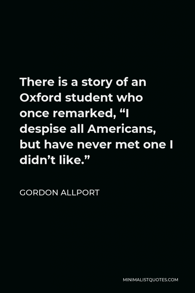 Gordon Allport Quote - There is a story of an Oxford student who once remarked, “I despise all Americans, but have never met one I didn’t like.”