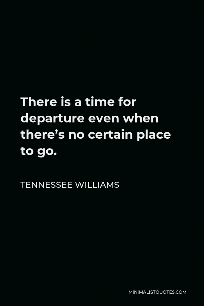 Tennessee Williams Quote - There is a time for departure even when there’s no certain place to go.