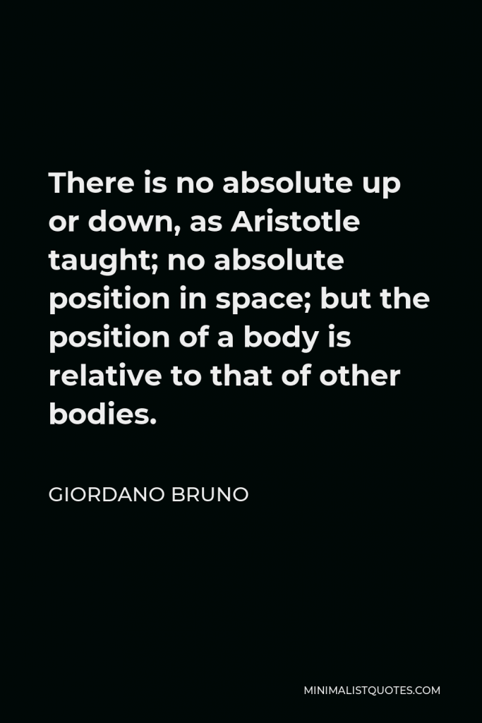 Giordano Bruno Quote - There is no absolute up or down, as Aristotle taught; no absolute position in space; but the position of a body is relative to that of other bodies.