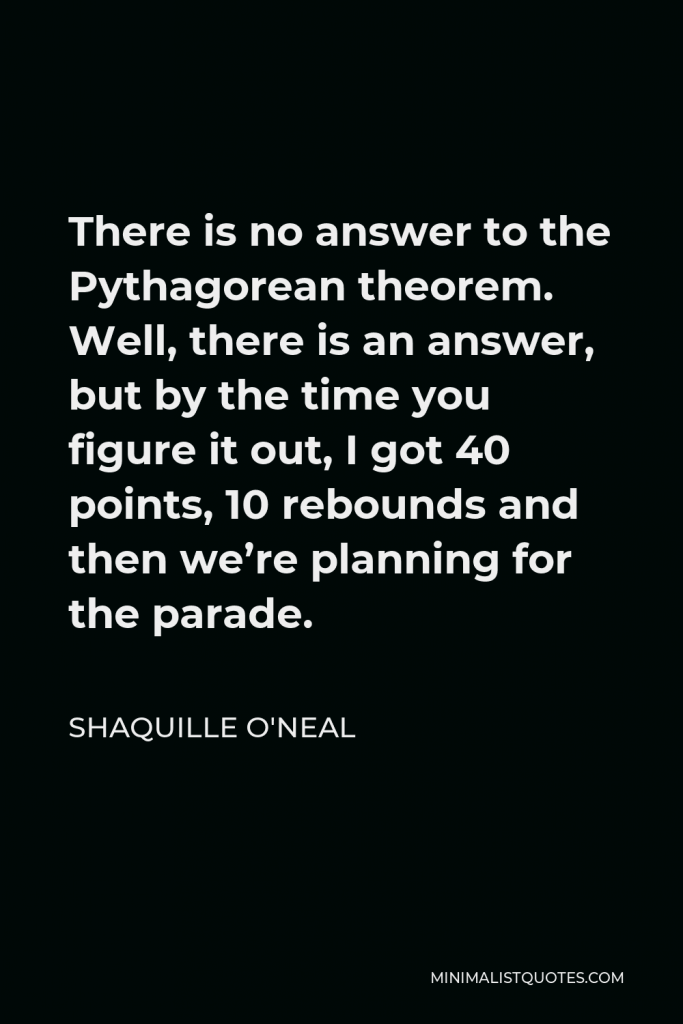 Shaquille O'Neal Quote - There is no answer to the Pythagorean theorem. Well, there is an answer, but by the time you figure it out, I got 40 points, 10 rebounds and then we’re planning for the parade.