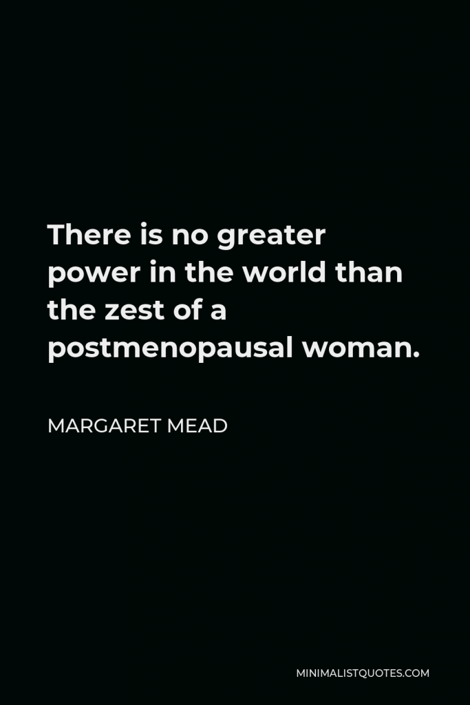 Margaret Mead Quote - There is no greater power in the world than the zest of a postmenopausal woman.