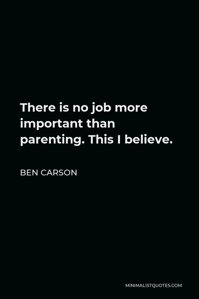 Ben Carson Quote - There is no job more important than parenting. This I believe.