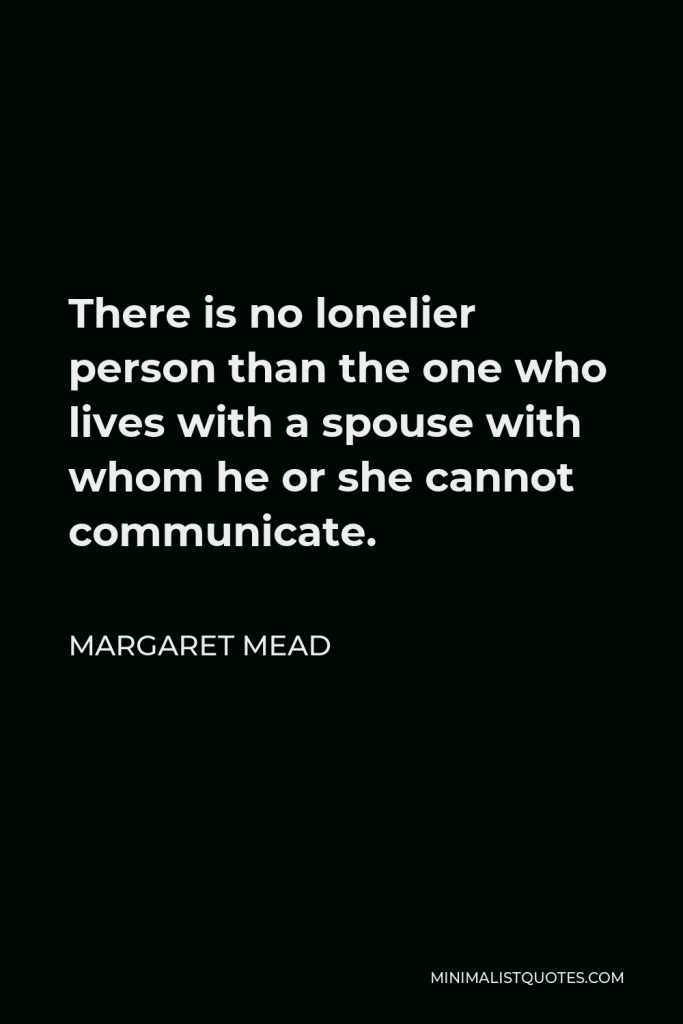 Margaret Mead Quote - There is no lonelier person than the one who lives with a spouse with whom he or she cannot communicate.