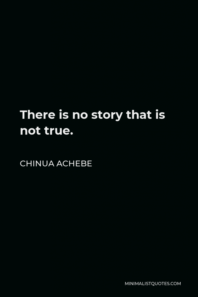 Chinua Achebe Quote - There is no story that is not true.