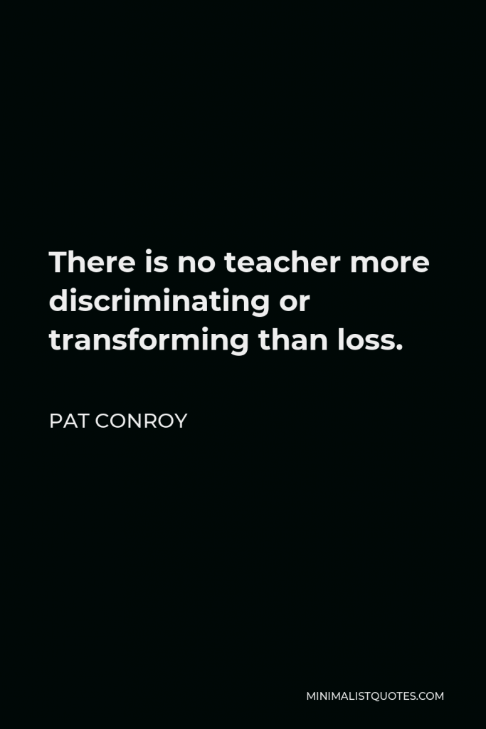 Pat Conroy Quote - There is no teacher more discriminating or transforming than loss.