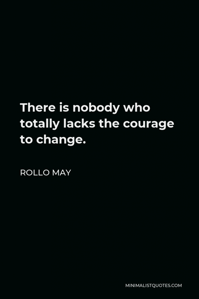 Rollo May Quote - There is nobody who totally lacks the courage to change.